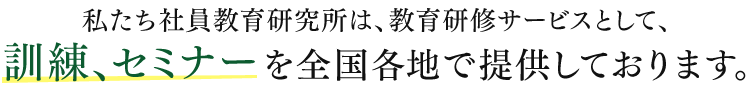 私たち社員教育研修所は、教育研修サービスとして、訓練、セミナーを全国各地で提供しております。